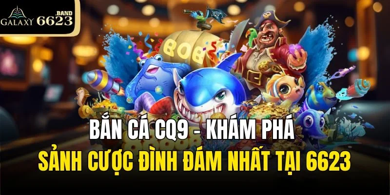 Bắn Cá Cq9 - Khám Phá Sảnh Cược Đình Đám Nhất Tại 6623