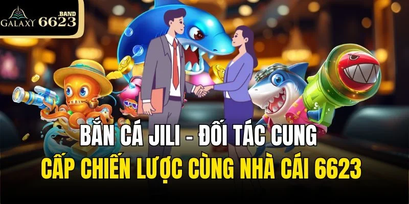 Bắn Cá Jili - Đối Tác Cung Cấp Chiến Lược Cùng Nhà Cái 6623