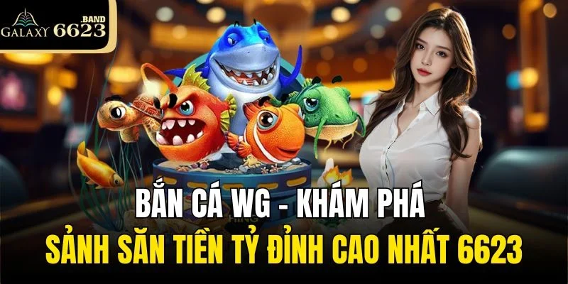 Bắn Cá Wg - Khám Phá Sảnh Săn Tiền Tỷ Đỉnh Cao Nhất 6623