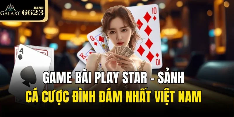Game Bài Play Star - Sảnh Cá Cược Đình Đám Nhất Việt Nam 