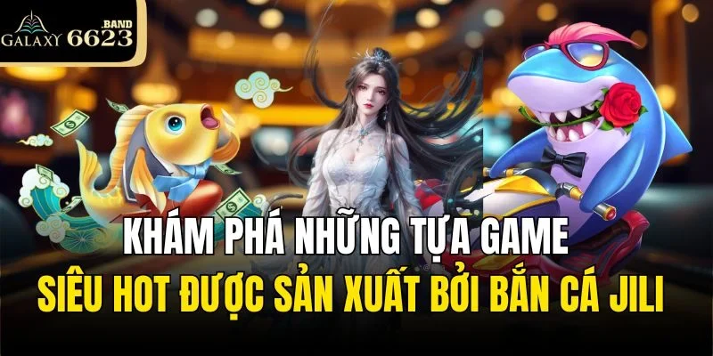 Những tựa game siêu hot được sản xuất bởi bắn cá Jili