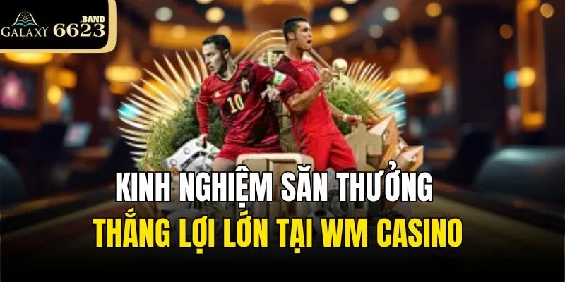 Kinh nghiệm săn thưởng thắng lợi lớn tại WM Casino