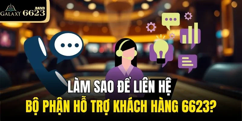 Làm sao để liên hệ bộ phận hỗ trợ khách hàng 6623?