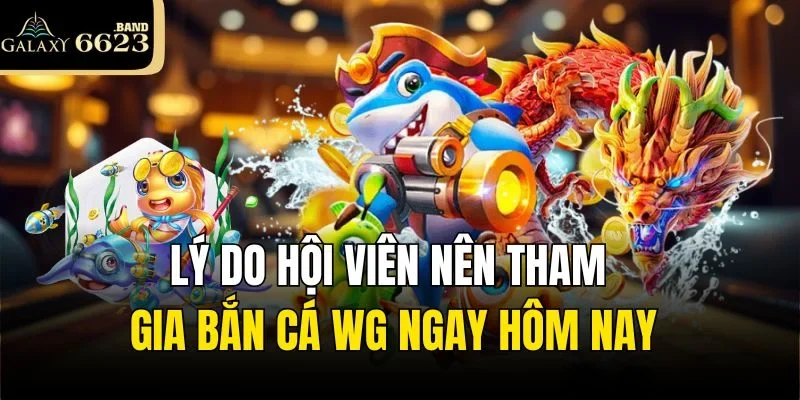 Lý do hội viên nên tham gia Bắn cá WG ngay hôm nay