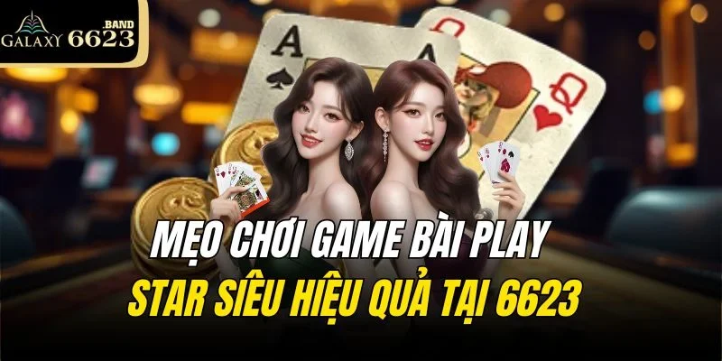 Mẹo chơi game bài Play Star siêu hiệu quả tại 6623