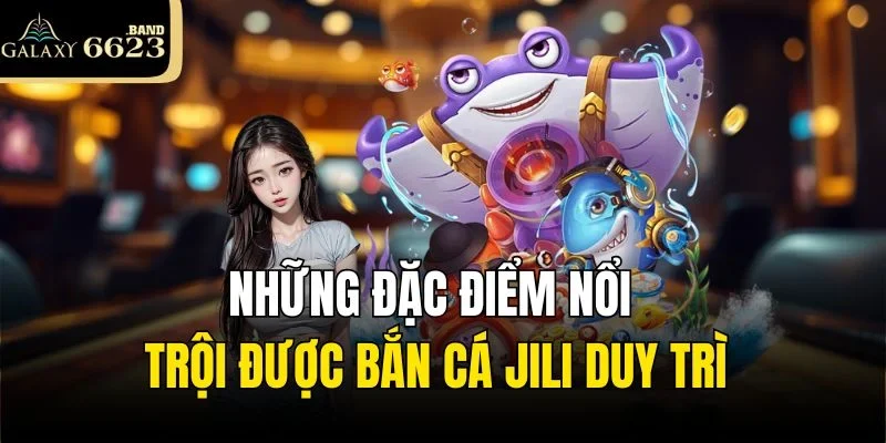 Những đặc điểm nổi trội được bắn cá Jili duy trì
