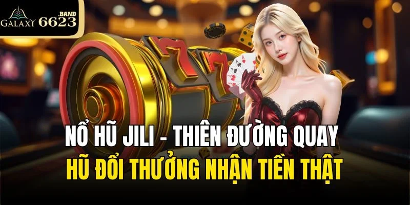 Nổ Hũ Jili - Thiên Đường Quay Hũ Đổi Thưởng Nhận Tiền Thật