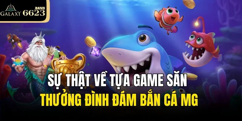 Sự thật về tựa game săn thưởng đình đám Bắn cá MG