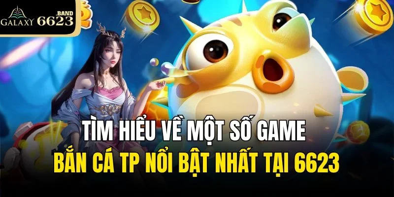 Tìm hiểu về một số game bắn cá TP nổi bật nhất tại 6623